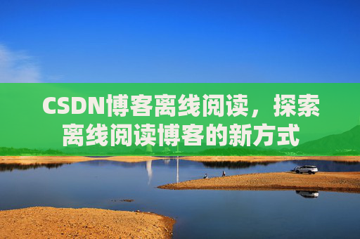 CSDN博客离线阅读，探索离线阅读博客的新方式